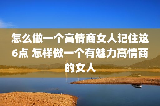 怎么做一个高情商女人记住这6点 怎样做一个有魅力高情商的女人