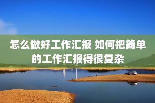 怎么做好工作汇报 如何把简单的工作汇报得很复杂