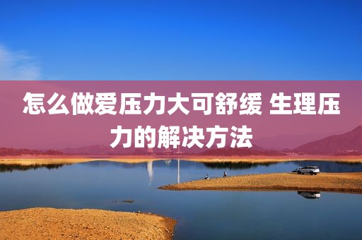怎么做爱压力大可舒缓 生理压力的解决方法