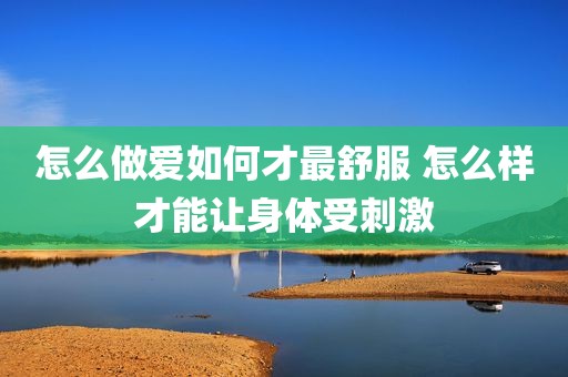 怎么做爱如何才最舒服 怎么样才能让身体受刺激