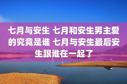 七月与安生 七月和安生男主爱的究竟是谁 七月与安生最后安生跟谁在一起了