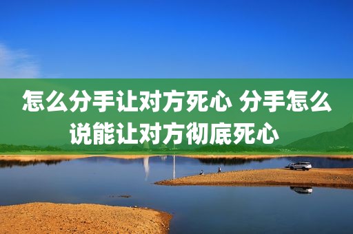 怎么分手让对方死心 分手怎么说能让对方彻底死心 