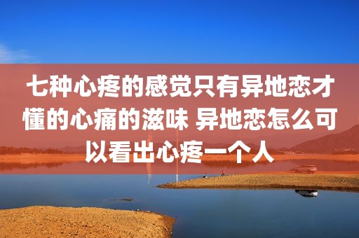 七种心疼的感觉只有异地恋才懂的心痛的滋味 异地恋怎么可以看出心疼一个人