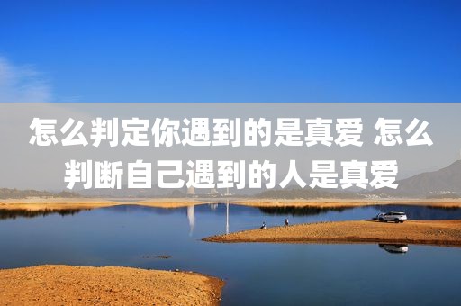 怎么判定你遇到的是真爱 怎么判断自己遇到的人是真爱