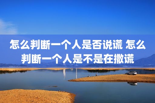 怎么判断一个人是否说谎 怎么判断一个人是不是在撒谎