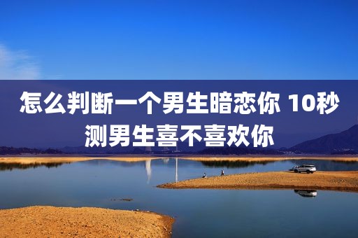 怎么判断一个男生暗恋你 10秒测男生喜不喜欢你