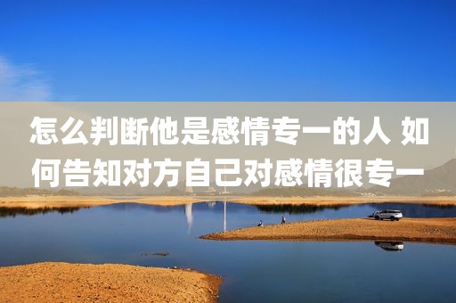 怎么判断他是感情专一的人 如何告知对方自己对感情很专一