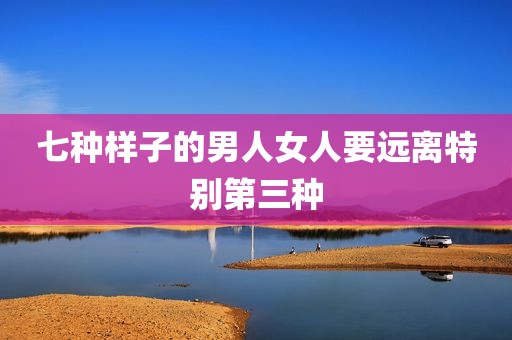 七种样子的男人女人要远离特别第三种
