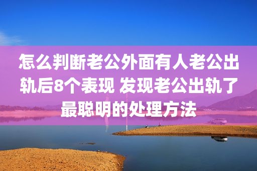 怎么判断老公外面有人老公出轨后8个表现 发现老公出轨了最聪明的处理方法