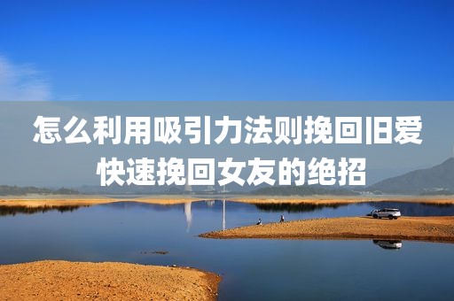 怎么利用吸引力法则挽回旧爱 快速挽回女友的绝招