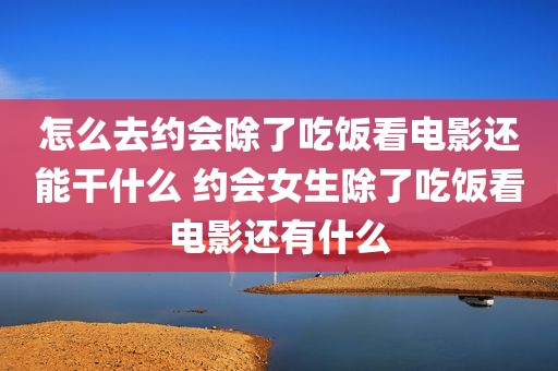 怎么去约会除了吃饭看电影还能干什么 约会女生除了吃饭看电影还有什么