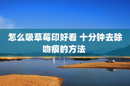 怎么吸草莓印好看 十分钟去除吻痕的方法 
