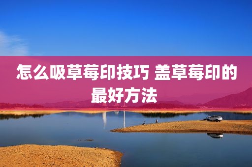 怎么吸草莓印技巧 盖草莓印的最好方法 