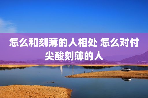 怎么和刻薄的人相处 怎么对付尖酸刻薄的人