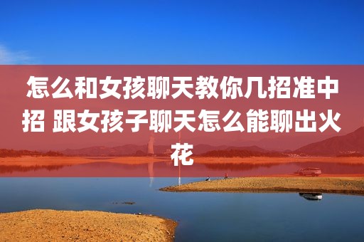 怎么和女孩聊天教你几招准中招 跟女孩子聊天怎么能聊出火花