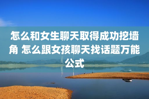 怎么和女生聊天取得成功挖墙角 怎么跟女孩聊天找话题万能公式