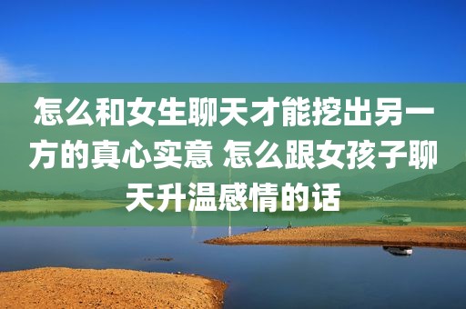 怎么和女生聊天才能挖出另一方的真心实意 怎么跟女孩子聊天升温感情的话