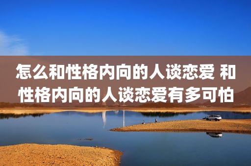 怎么和性格内向的人谈恋爱 和性格内向的人谈恋爱有多可怕