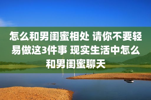 怎么和男闺蜜相处 请你不要轻易做这3件事 现实生活中怎么和男闺蜜聊天