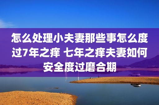 怎么处理小夫妻那些事怎么度过7年之痒 七年之痒夫妻如何安全度过磨合期