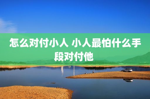 怎么对付小人 小人最怕什么手段对付他 