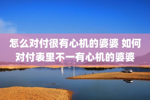 怎么对付很有心机的婆婆 如何对付表里不一有心机的婆婆