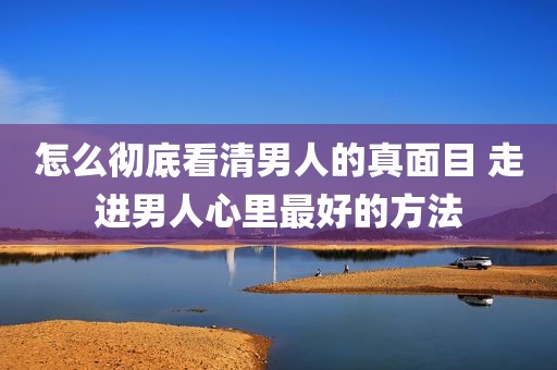 怎么彻底看清男人的真面目 走进男人心里最好的方法