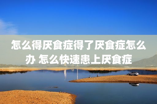 怎么得厌食症得了厌食症怎么办 怎么快速患上厌食症