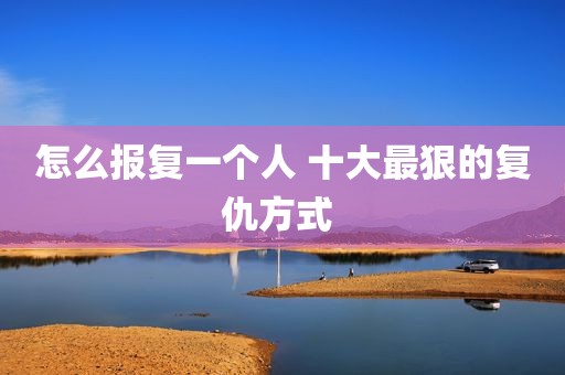 怎么报复一个人 十大最狠的复仇方式 