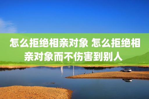 怎么拒绝相亲对象 怎么拒绝相亲对象而不伤害到别人 