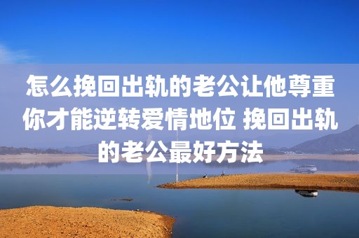 怎么挽回出轨的老公让他尊重你才能逆转爱情地位 挽回出轨的老公最好方法
