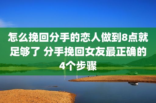 怎么挽回分手的恋人做到8点就足够了 分手挽回女友最正确的4个步骤