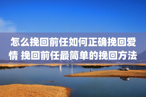 怎么挽回前任如何正确挽回爱情 挽回前任最简单的挽回方法
