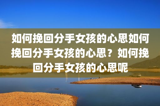 如何挽回分手女孩的心思如何挽回分手女孩的心思？如何挽回分手女孩的心思呢