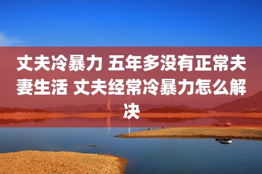 丈夫冷暴力 五年多没有正常夫妻生活 丈夫经常冷暴力怎么解决