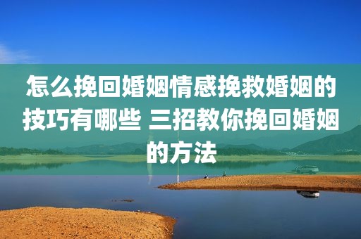 怎么挽回婚姻情感挽救婚姻的技巧有哪些 三招教你挽回婚姻的方法