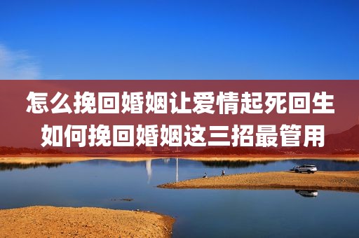 怎么挽回婚姻让爱情起死回生 如何挽回婚姻这三招最管用