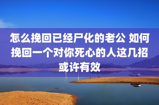 怎么挽回已经尸化的老公 如何挽回一个对你死心的人这几招或许有效