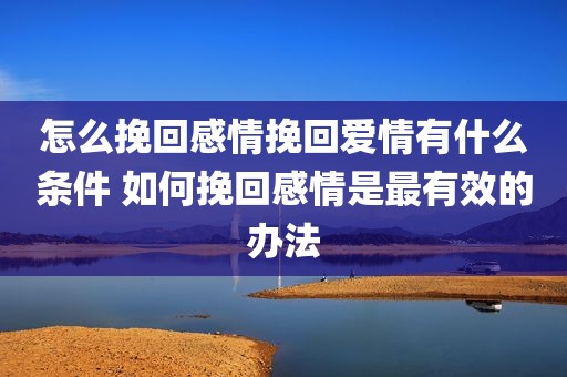 怎么挽回感情挽回爱情有什么条件 如何挽回感情是最有效的办法