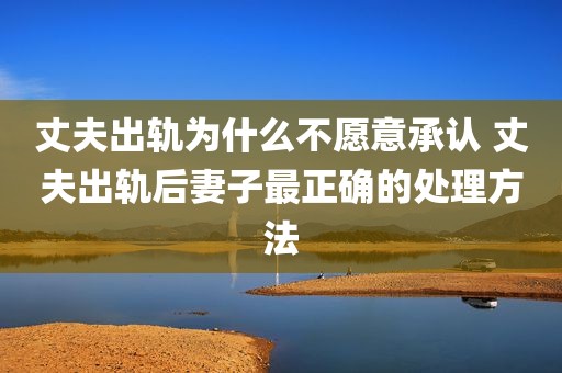 丈夫出轨为什么不愿意承认 丈夫出轨后妻子最正确的处理方法