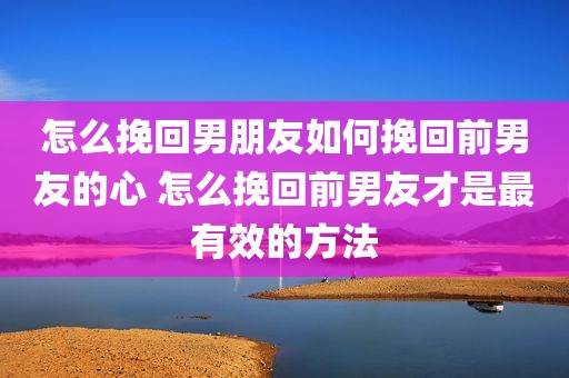 怎么挽回男朋友如何挽回前男友的心 怎么挽回前男友才是最有效的方法