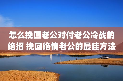 怎么挽回老公对付老公冷战的绝招 挽回绝情老公的最佳方法