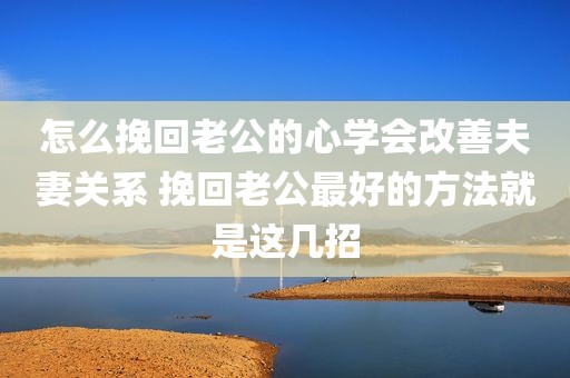 怎么挽回老公的心学会改善夫妻关系 挽回老公最好的方法就是这几招