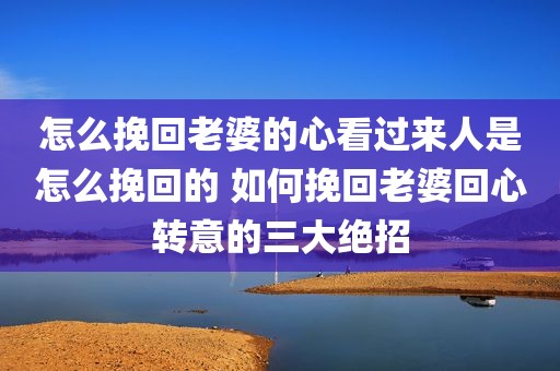 怎么挽回老婆的心看过来人是怎么挽回的 如何挽回老婆回心转意的三大绝招