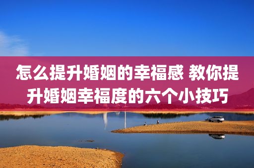 怎么提升婚姻的幸福感 教你提升婚姻幸福度的六个小技巧