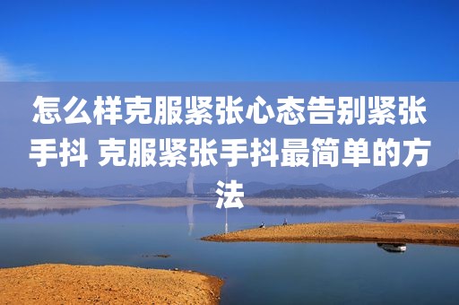 怎么样克服紧张心态告别紧张手抖 克服紧张手抖最简单的方法