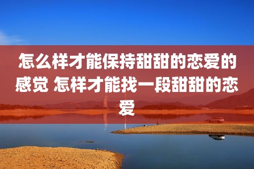 怎么样才能保持甜甜的恋爱的感觉 怎样才能找一段甜甜的恋爱