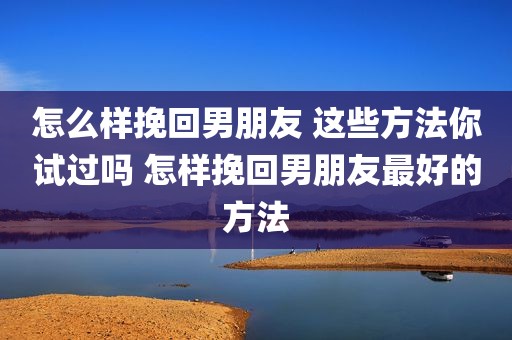 怎么样挽回男朋友 这些方法你试过吗 怎样挽回男朋友最好的方法