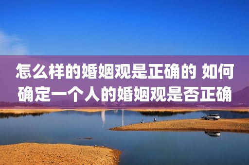 怎么样的婚姻观是正确的 如何确定一个人的婚姻观是否正确