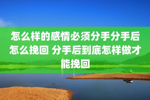 怎么样的感情必须分手分手后怎么挽回 分手后到底怎样做才能挽回